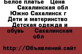 Белое платье › Цена ­ 2 000 - Сахалинская обл., Южно-Сахалинск г. Дети и материнство » Детская одежда и обувь   . Сахалинская обл.